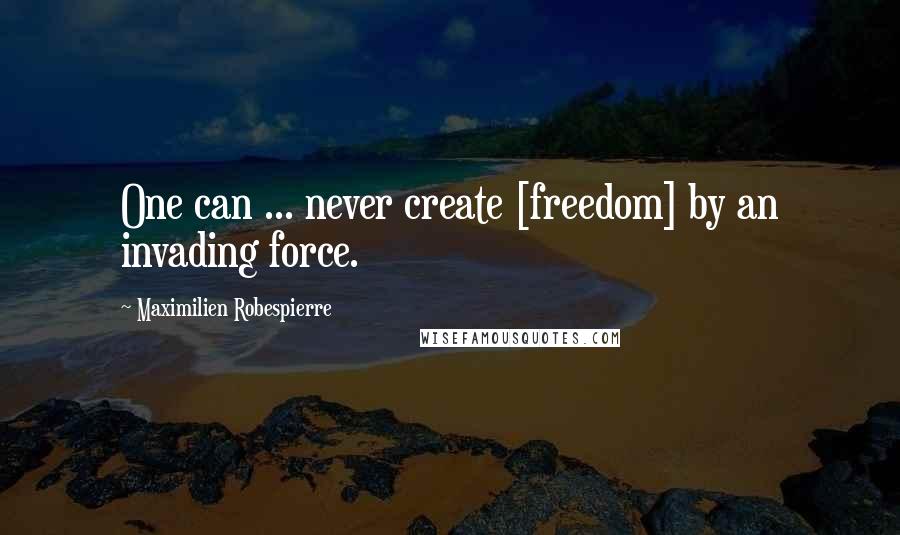 Maximilien Robespierre Quotes: One can ... never create [freedom] by an invading force.