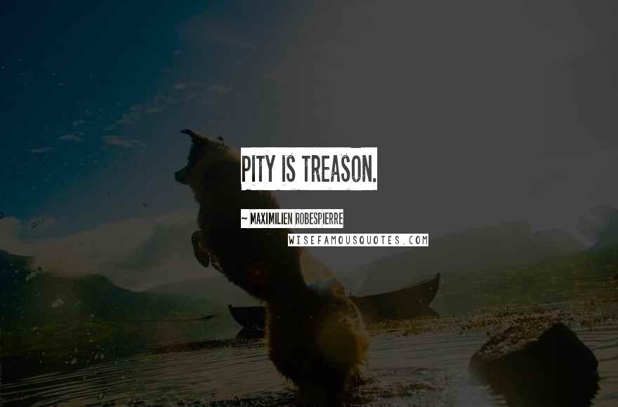 Maximilien Robespierre Quotes: Pity is treason.