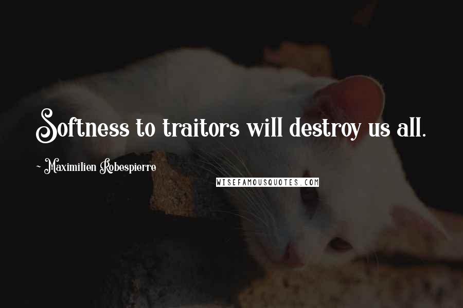 Maximilien Robespierre Quotes: Softness to traitors will destroy us all.