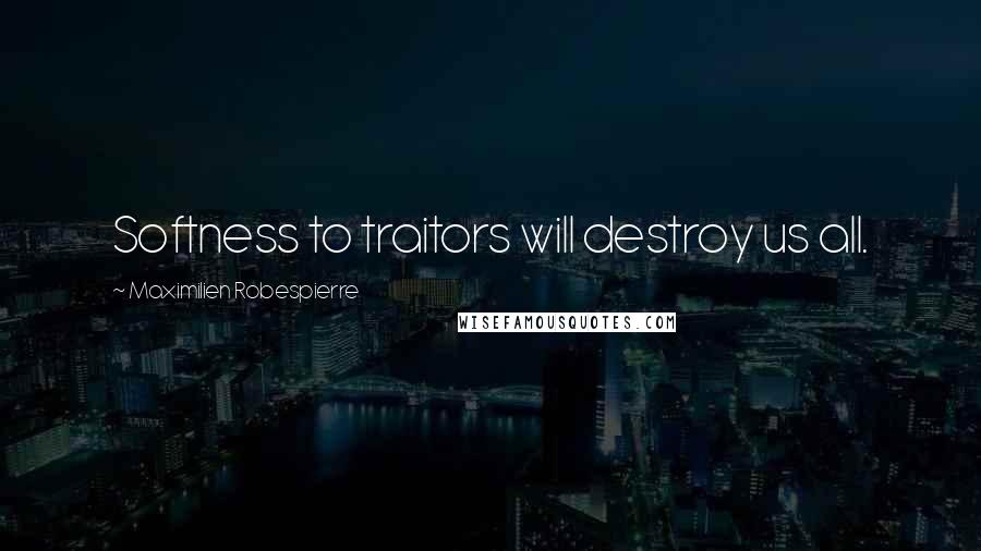 Maximilien Robespierre Quotes: Softness to traitors will destroy us all.