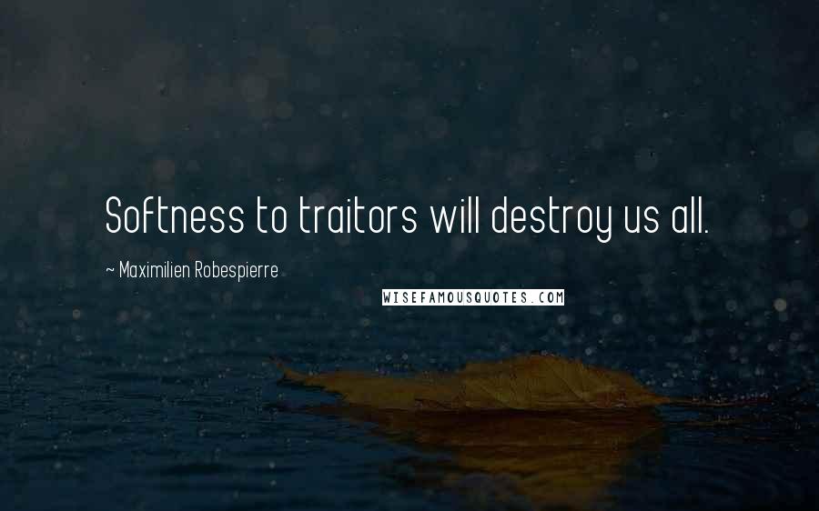 Maximilien Robespierre Quotes: Softness to traitors will destroy us all.