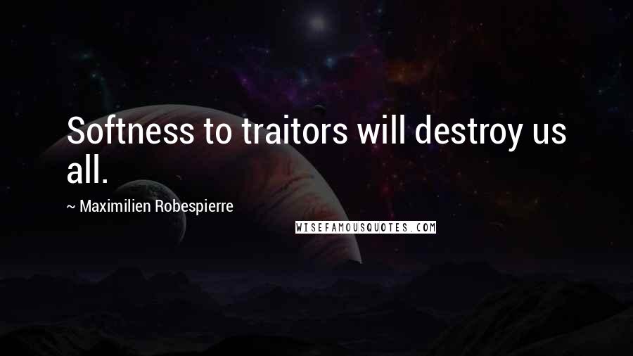 Maximilien Robespierre Quotes: Softness to traitors will destroy us all.