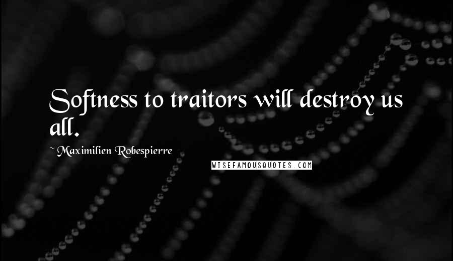 Maximilien Robespierre Quotes: Softness to traitors will destroy us all.