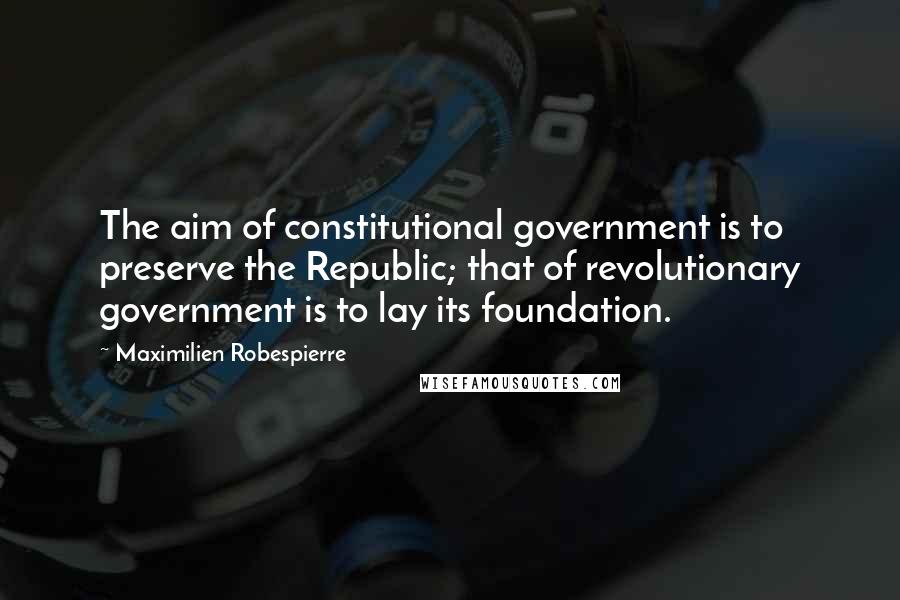 Maximilien Robespierre Quotes: The aim of constitutional government is to preserve the Republic; that of revolutionary government is to lay its foundation.