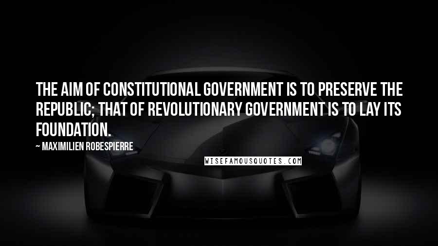 Maximilien Robespierre Quotes: The aim of constitutional government is to preserve the Republic; that of revolutionary government is to lay its foundation.