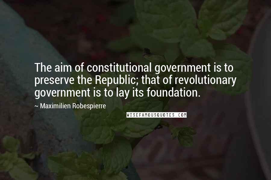 Maximilien Robespierre Quotes: The aim of constitutional government is to preserve the Republic; that of revolutionary government is to lay its foundation.