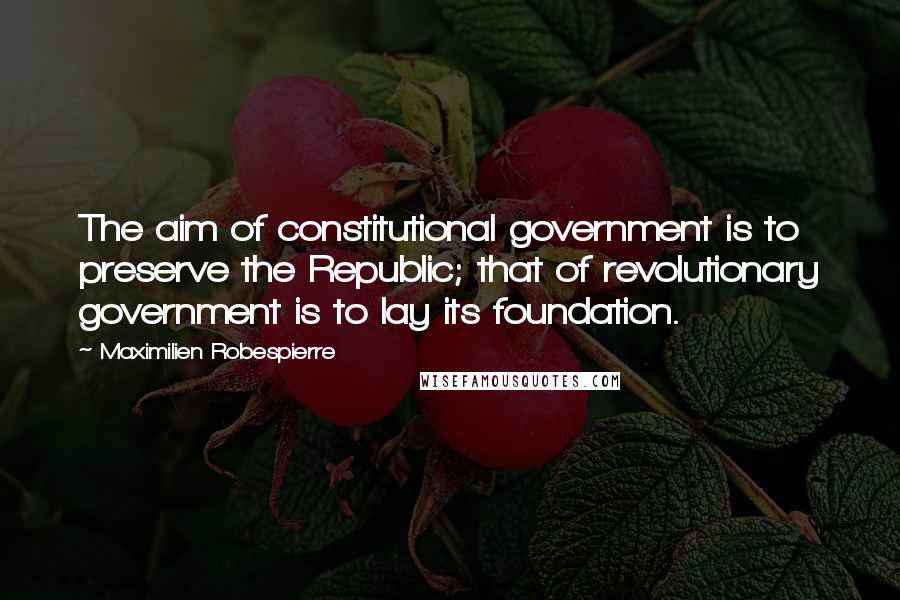 Maximilien Robespierre Quotes: The aim of constitutional government is to preserve the Republic; that of revolutionary government is to lay its foundation.