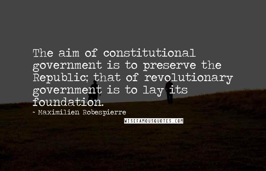 Maximilien Robespierre Quotes: The aim of constitutional government is to preserve the Republic; that of revolutionary government is to lay its foundation.