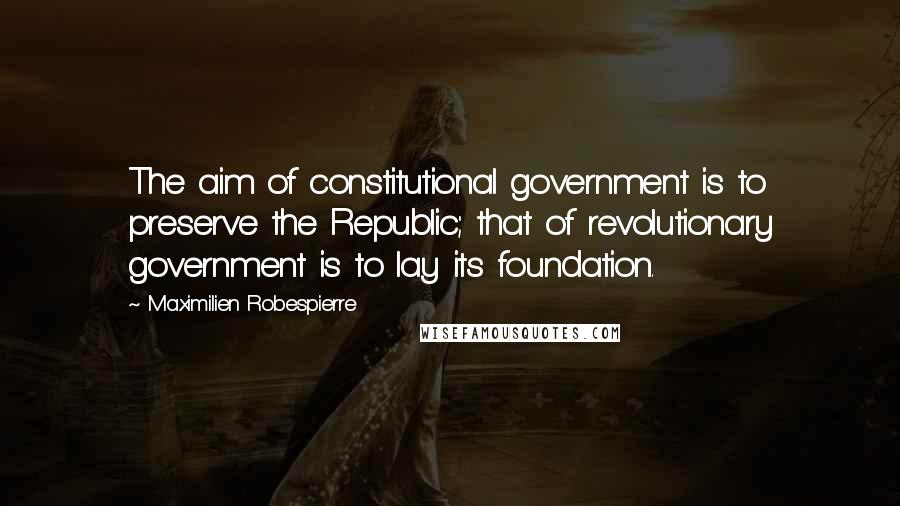 Maximilien Robespierre Quotes: The aim of constitutional government is to preserve the Republic; that of revolutionary government is to lay its foundation.