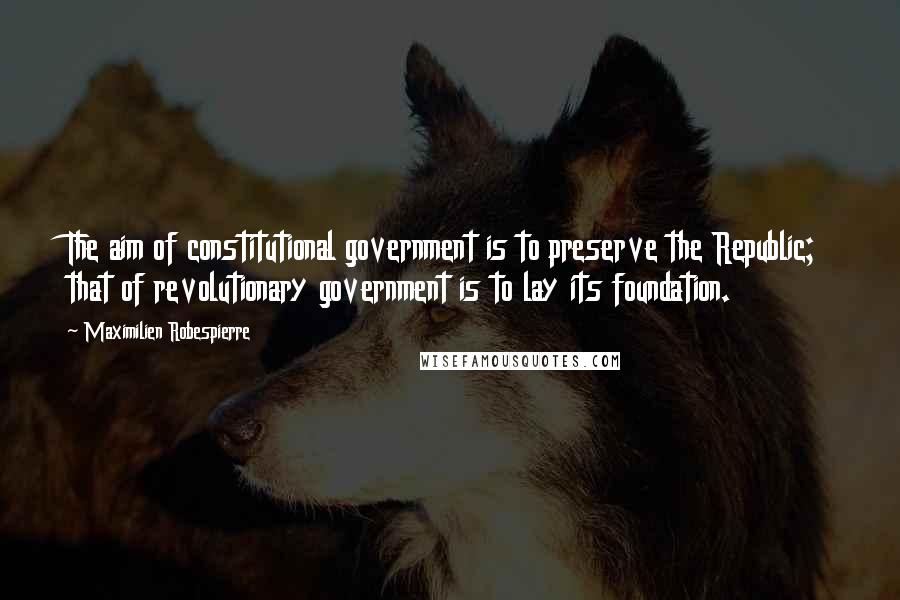 Maximilien Robespierre Quotes: The aim of constitutional government is to preserve the Republic; that of revolutionary government is to lay its foundation.