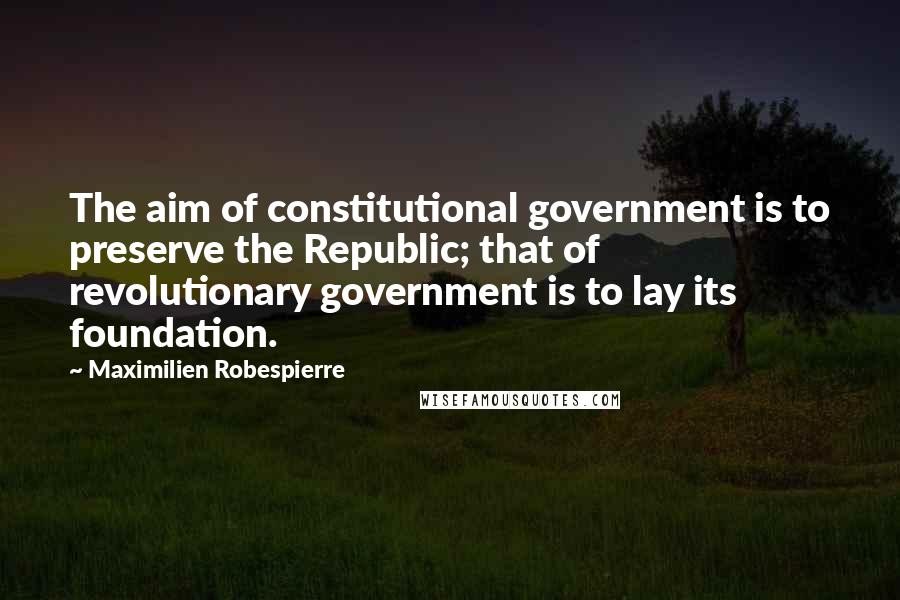 Maximilien Robespierre Quotes: The aim of constitutional government is to preserve the Republic; that of revolutionary government is to lay its foundation.