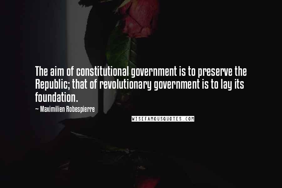 Maximilien Robespierre Quotes: The aim of constitutional government is to preserve the Republic; that of revolutionary government is to lay its foundation.