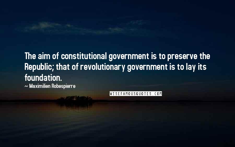 Maximilien Robespierre Quotes: The aim of constitutional government is to preserve the Republic; that of revolutionary government is to lay its foundation.