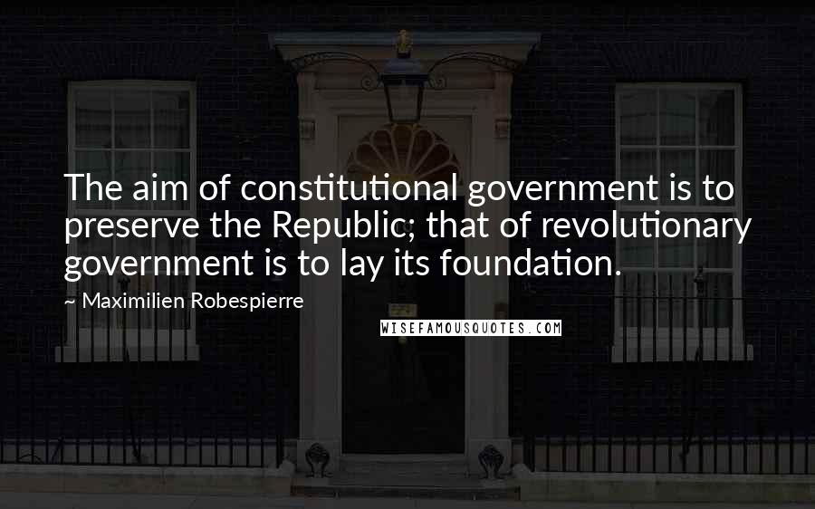Maximilien Robespierre Quotes: The aim of constitutional government is to preserve the Republic; that of revolutionary government is to lay its foundation.