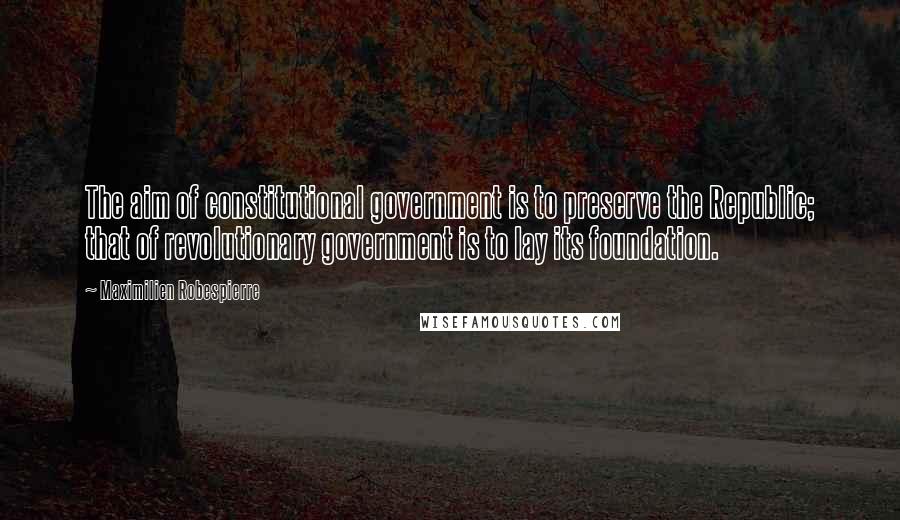 Maximilien Robespierre Quotes: The aim of constitutional government is to preserve the Republic; that of revolutionary government is to lay its foundation.