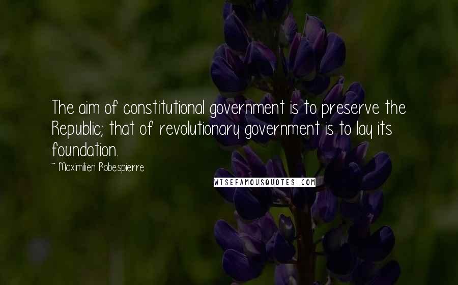 Maximilien Robespierre Quotes: The aim of constitutional government is to preserve the Republic; that of revolutionary government is to lay its foundation.