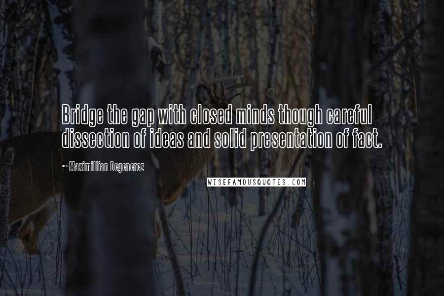 Maximillian Degenerez Quotes: Bridge the gap with closed minds though careful dissection of ideas and solid presentation of fact.