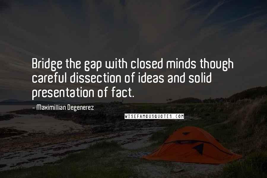 Maximillian Degenerez Quotes: Bridge the gap with closed minds though careful dissection of ideas and solid presentation of fact.