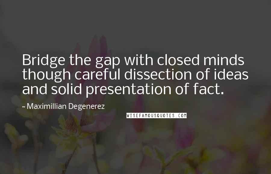 Maximillian Degenerez Quotes: Bridge the gap with closed minds though careful dissection of ideas and solid presentation of fact.