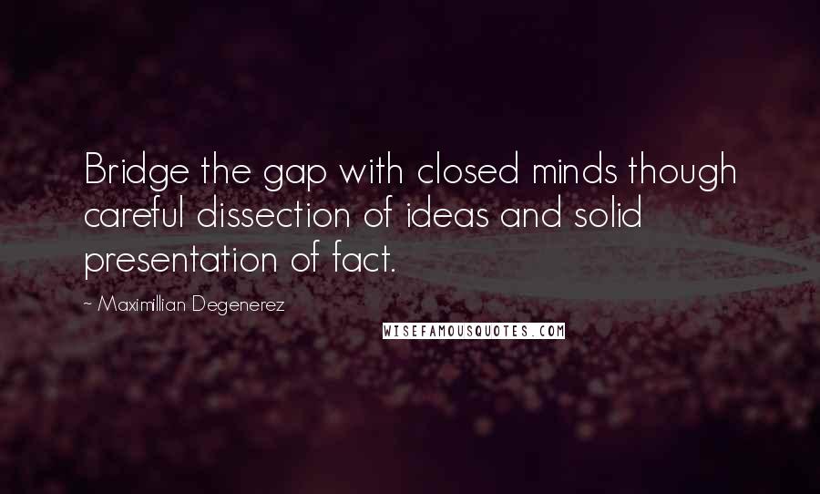 Maximillian Degenerez Quotes: Bridge the gap with closed minds though careful dissection of ideas and solid presentation of fact.