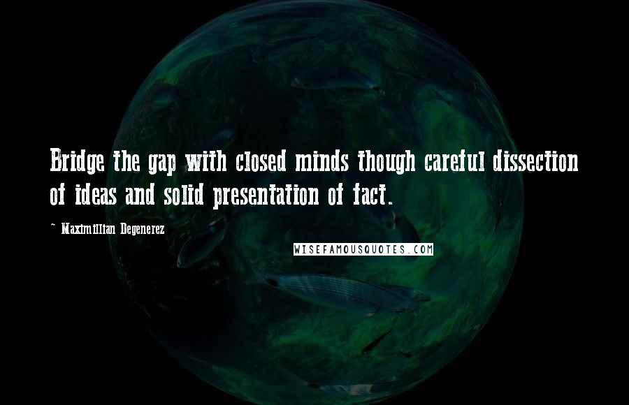 Maximillian Degenerez Quotes: Bridge the gap with closed minds though careful dissection of ideas and solid presentation of fact.