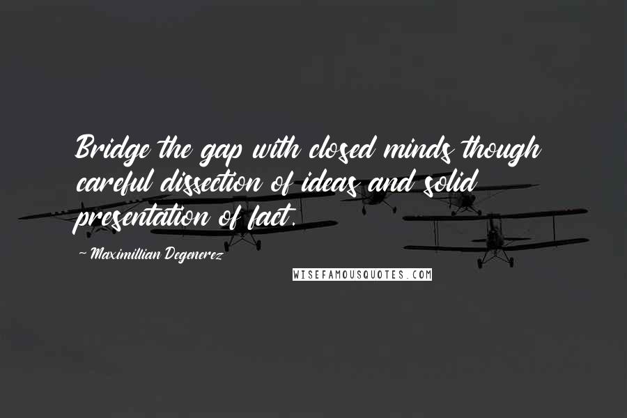 Maximillian Degenerez Quotes: Bridge the gap with closed minds though careful dissection of ideas and solid presentation of fact.