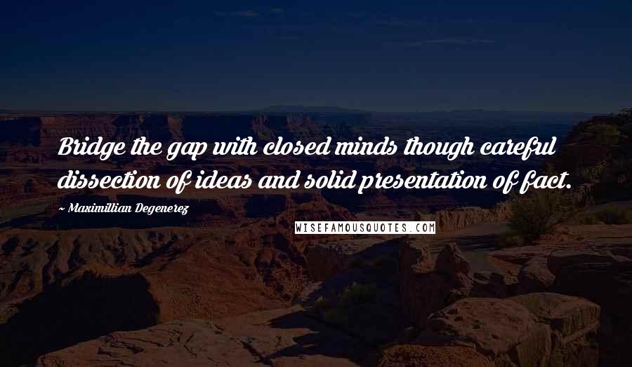 Maximillian Degenerez Quotes: Bridge the gap with closed minds though careful dissection of ideas and solid presentation of fact.