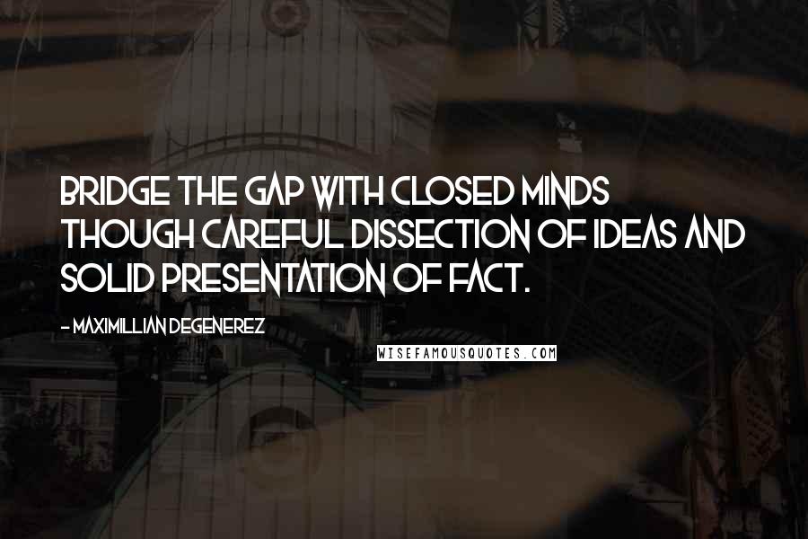 Maximillian Degenerez Quotes: Bridge the gap with closed minds though careful dissection of ideas and solid presentation of fact.