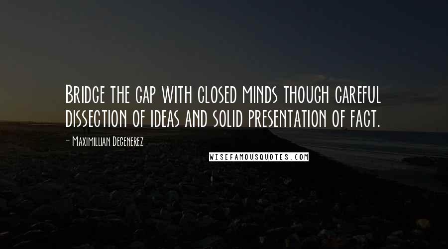 Maximillian Degenerez Quotes: Bridge the gap with closed minds though careful dissection of ideas and solid presentation of fact.