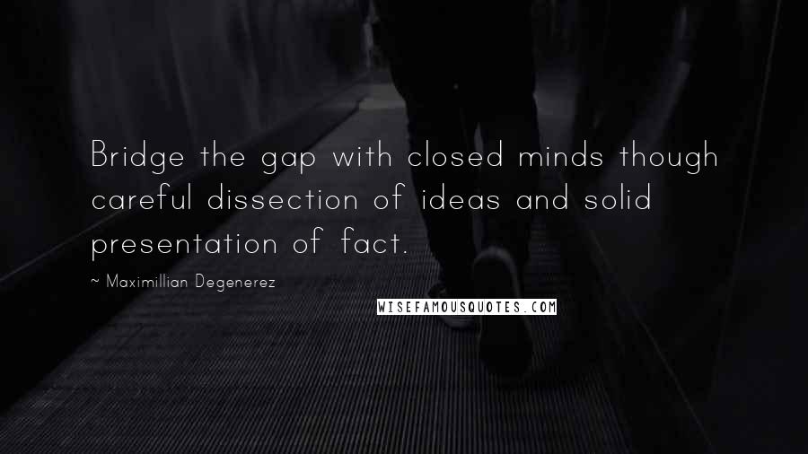 Maximillian Degenerez Quotes: Bridge the gap with closed minds though careful dissection of ideas and solid presentation of fact.