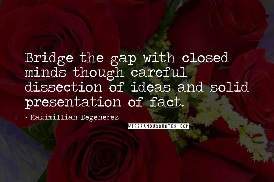 Maximillian Degenerez Quotes: Bridge the gap with closed minds though careful dissection of ideas and solid presentation of fact.