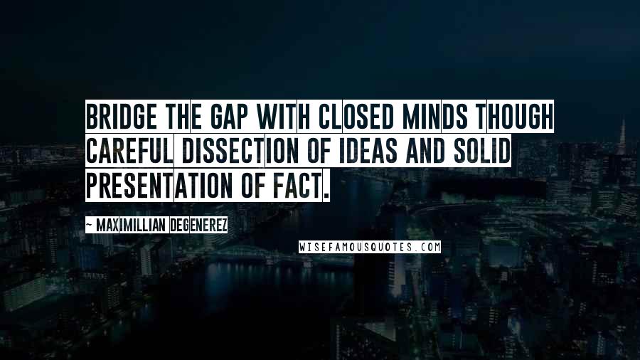 Maximillian Degenerez Quotes: Bridge the gap with closed minds though careful dissection of ideas and solid presentation of fact.