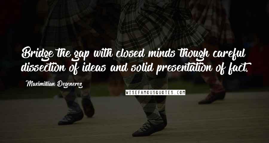 Maximillian Degenerez Quotes: Bridge the gap with closed minds though careful dissection of ideas and solid presentation of fact.