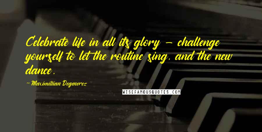 Maximillian Degenerez Quotes: Celebrate life in all its glory - challenge yourself to let the routine sing, and the new dance.
