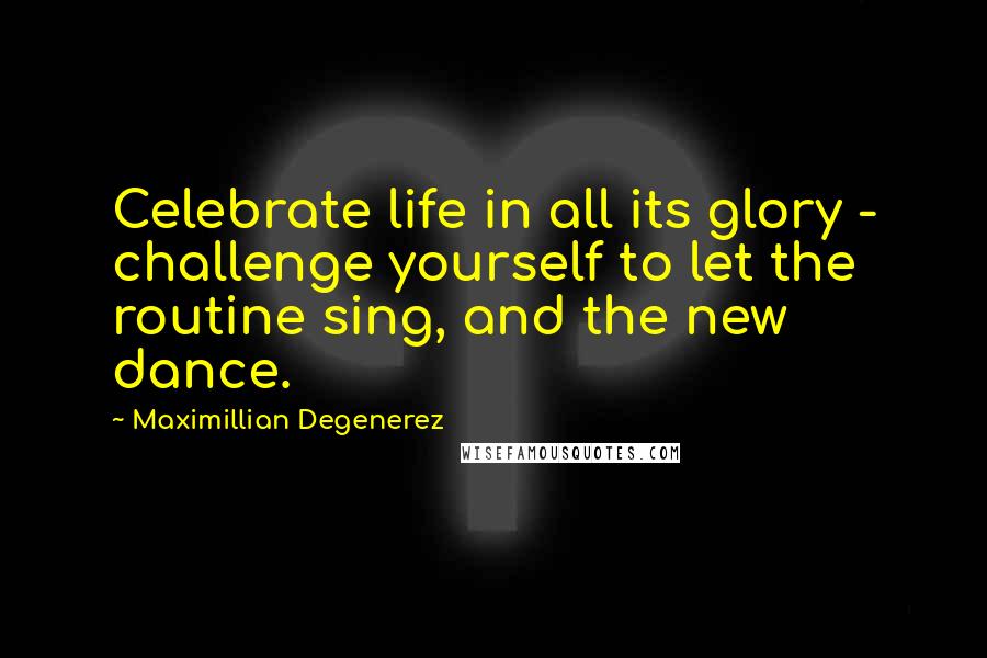 Maximillian Degenerez Quotes: Celebrate life in all its glory - challenge yourself to let the routine sing, and the new dance.