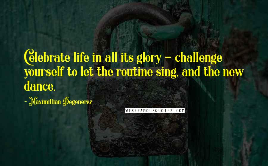 Maximillian Degenerez Quotes: Celebrate life in all its glory - challenge yourself to let the routine sing, and the new dance.