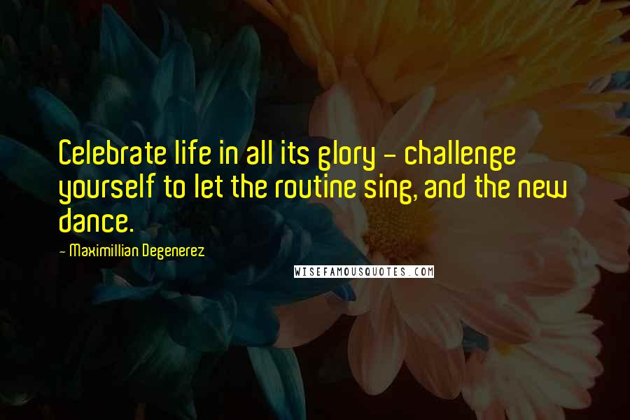Maximillian Degenerez Quotes: Celebrate life in all its glory - challenge yourself to let the routine sing, and the new dance.