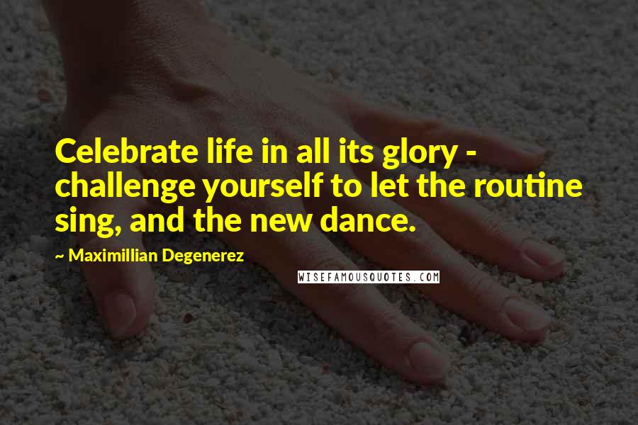 Maximillian Degenerez Quotes: Celebrate life in all its glory - challenge yourself to let the routine sing, and the new dance.