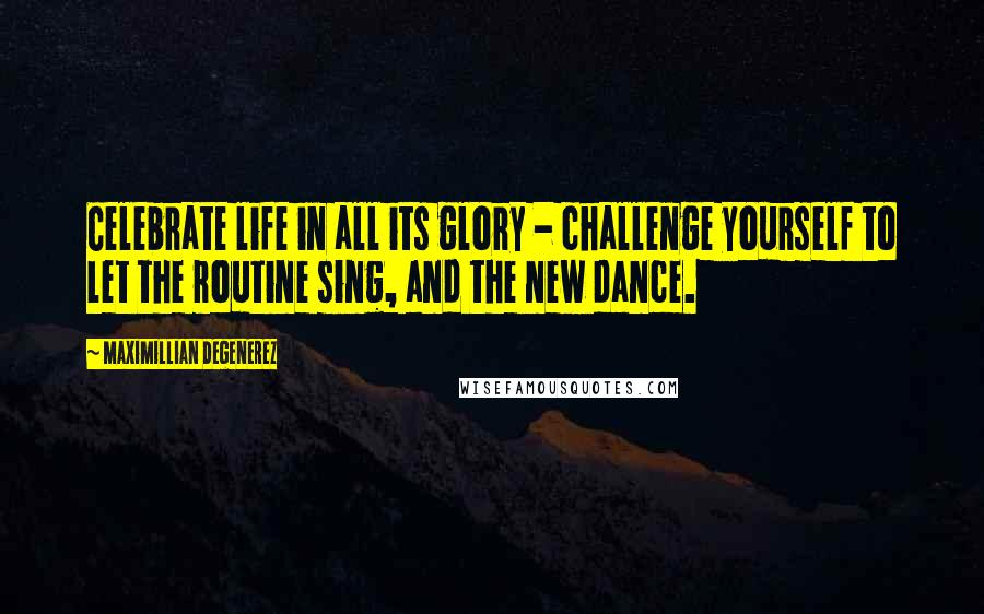 Maximillian Degenerez Quotes: Celebrate life in all its glory - challenge yourself to let the routine sing, and the new dance.