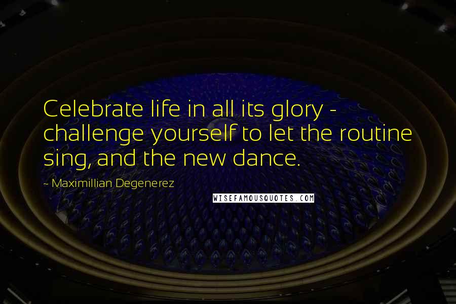 Maximillian Degenerez Quotes: Celebrate life in all its glory - challenge yourself to let the routine sing, and the new dance.