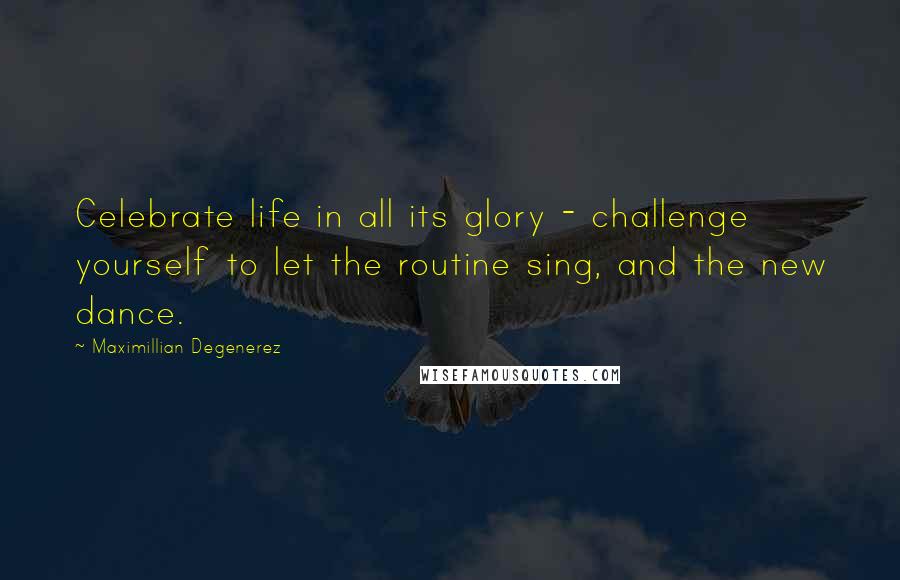 Maximillian Degenerez Quotes: Celebrate life in all its glory - challenge yourself to let the routine sing, and the new dance.