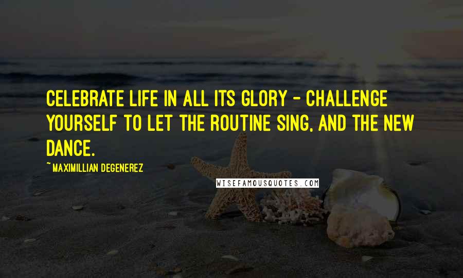 Maximillian Degenerez Quotes: Celebrate life in all its glory - challenge yourself to let the routine sing, and the new dance.