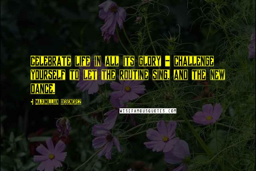 Maximillian Degenerez Quotes: Celebrate life in all its glory - challenge yourself to let the routine sing, and the new dance.