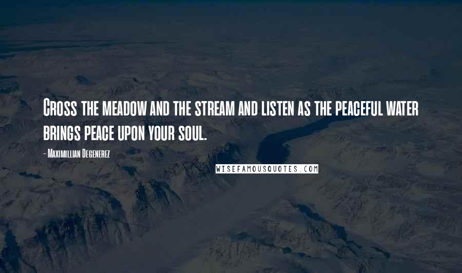 Maximillian Degenerez Quotes: Cross the meadow and the stream and listen as the peaceful water brings peace upon your soul.