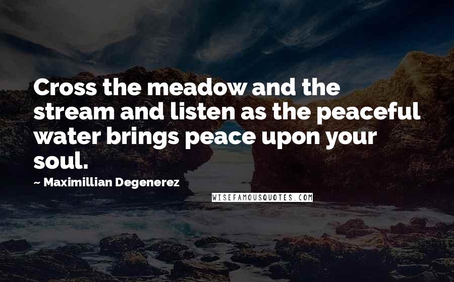 Maximillian Degenerez Quotes: Cross the meadow and the stream and listen as the peaceful water brings peace upon your soul.