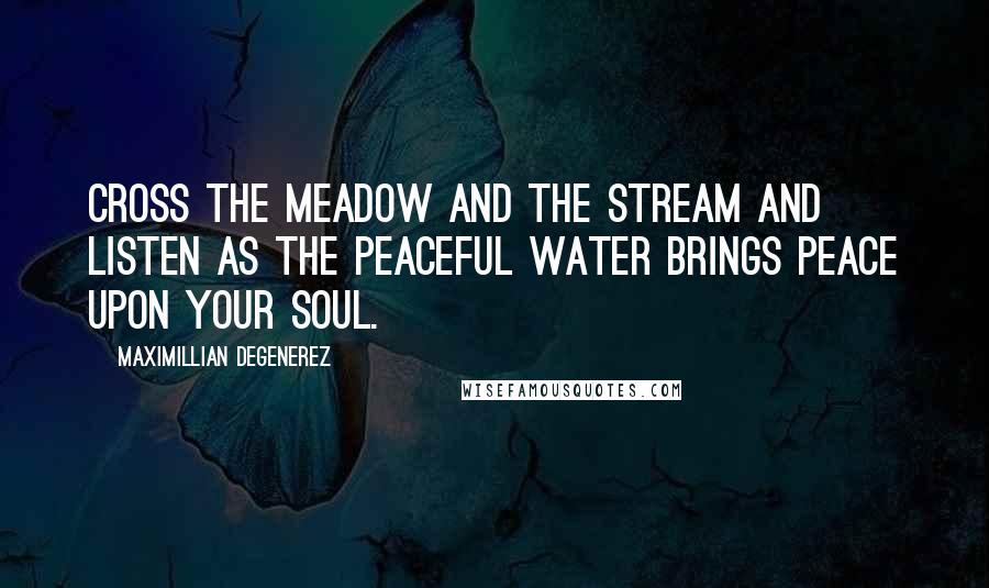 Maximillian Degenerez Quotes: Cross the meadow and the stream and listen as the peaceful water brings peace upon your soul.