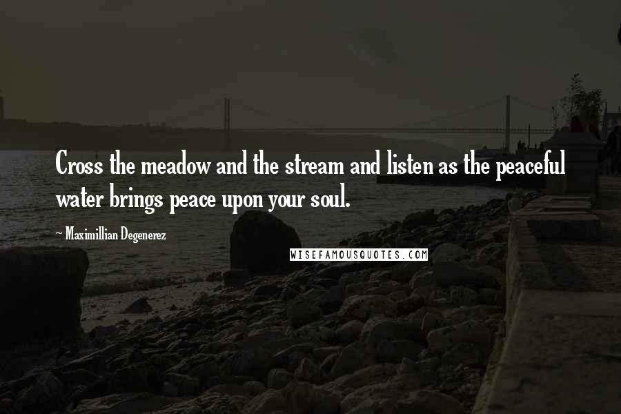 Maximillian Degenerez Quotes: Cross the meadow and the stream and listen as the peaceful water brings peace upon your soul.