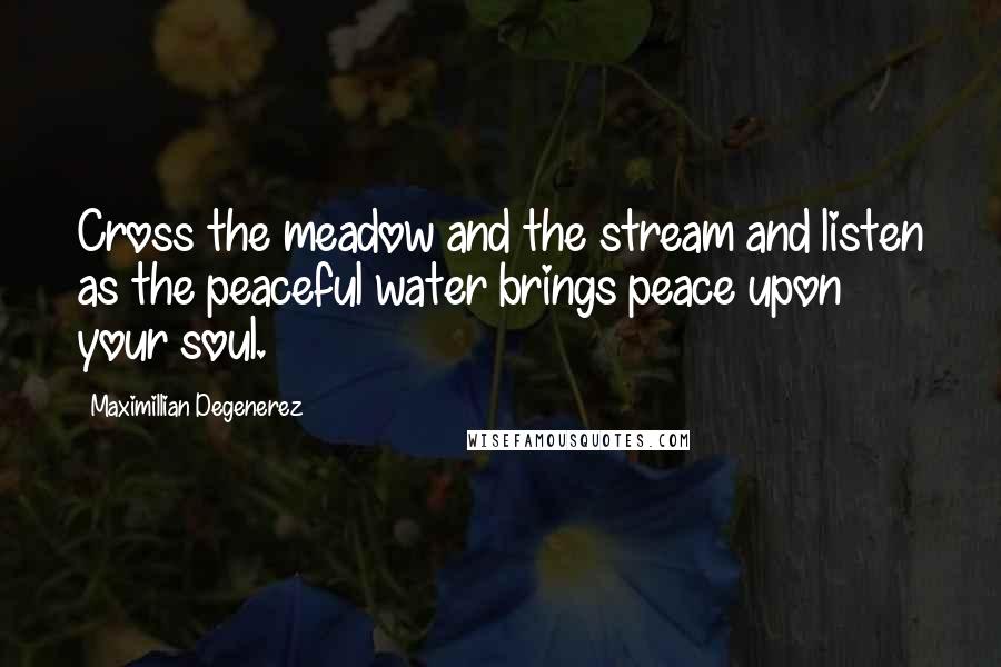 Maximillian Degenerez Quotes: Cross the meadow and the stream and listen as the peaceful water brings peace upon your soul.