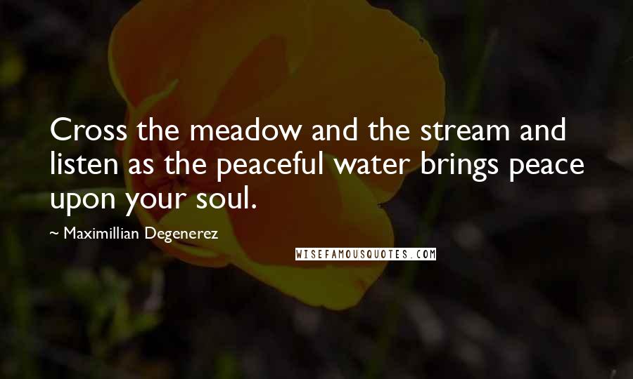 Maximillian Degenerez Quotes: Cross the meadow and the stream and listen as the peaceful water brings peace upon your soul.