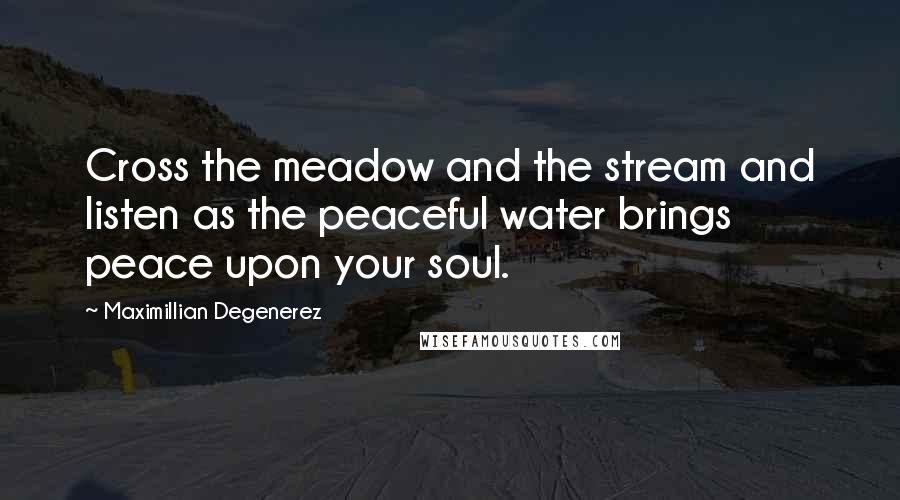 Maximillian Degenerez Quotes: Cross the meadow and the stream and listen as the peaceful water brings peace upon your soul.